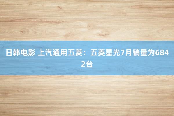 日韩电影 上汽通用五菱：五菱星光7月销量为6842台