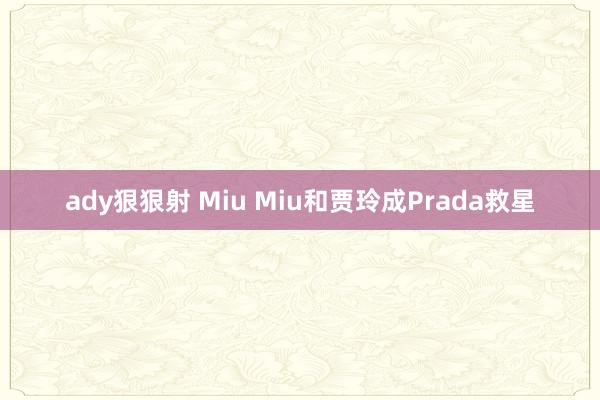 ady狠狠射 Miu Miu和贾玲成Prada救星