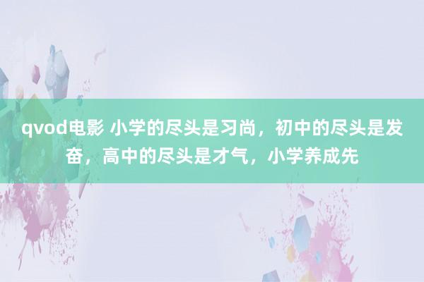 qvod电影 小学的尽头是习尚,初中的尽头是发奋,高中的尽头是才气,小学养成先