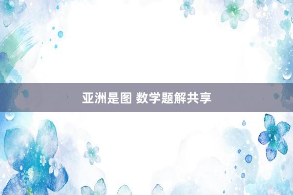 亚洲是图 数学题解共享