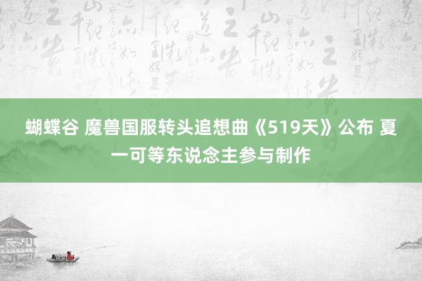 蝴蝶谷 魔兽国服转头追想曲《519天》公布 夏一可等东说念主参与制作