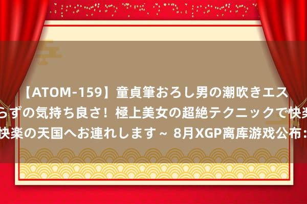 【ATOM-159】童貞筆おろし男の潮吹きエステ～射精を超える天井知らずの気持ち良さ！極上美女の超絶テクニックで快楽の天国へお連れします～ 8月XGP离库游戏公布：《影子武士3》等四款