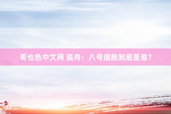 哥也色中文网 孤舟：八号细胞到底是谁？