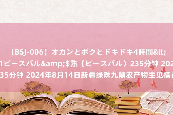【BSJ-006】オカンとボクとドキドキ4時間</a>2008-04-21ビースバル&$熟(ビースバル)235分钟 2024年8月14日新疆绿珠九鼎农产物主见措置有限公司价钱行情