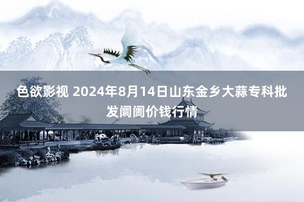 色欲影视 2024年8月14日山东金乡大蒜专科批发阛阓价钱行情