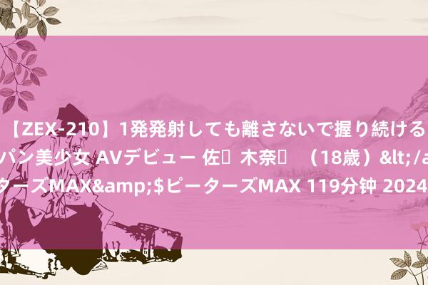 【ZEX-210】1発発射しても離さないで握り続けるチ○ポ大好きパイパン美少女 AVデビュー 佐々木奈々 (18歳)</a>2014-01-15ピーターズMAX&$ピーターズMAX 119分钟 2024年8月14日山东淄博市鲁中蔬菜批发商场价钱行情