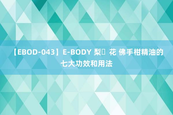 【EBOD-043】E-BODY 梨々花 佛手柑精油的七大功效和用法