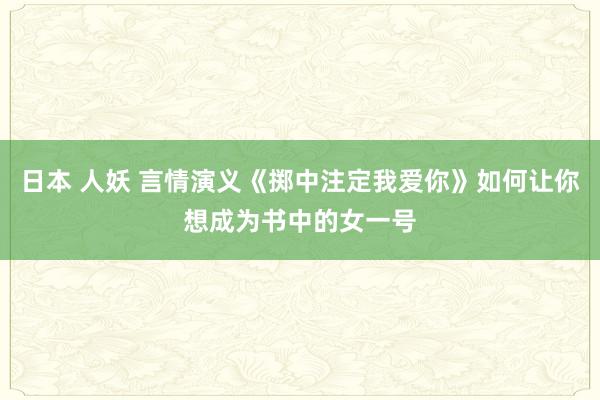 日本 人妖 言情演义《掷中注定我爱你》如何让你想成为书中的女一号