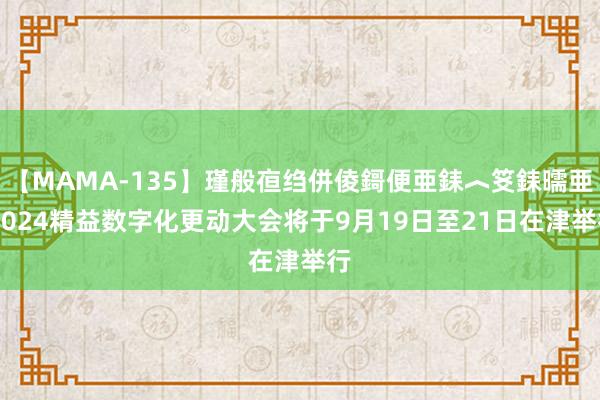 【MAMA-135】瑾般亱绉併倰鎶便亜銇︿笅銇曘亜 2024精益数字化更动大会将于9月19日至21日在津举行