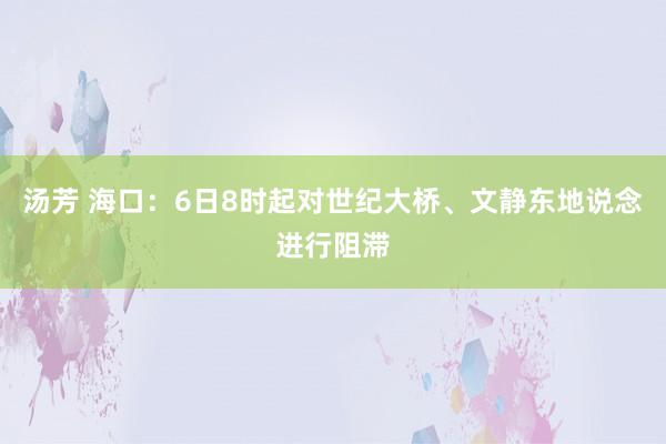 汤芳 海口：6日8时起对世纪大桥、文静东地说念进行阻滞