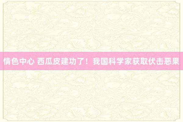 情色中心 西瓜皮建功了！我国科学家获取伏击恶果