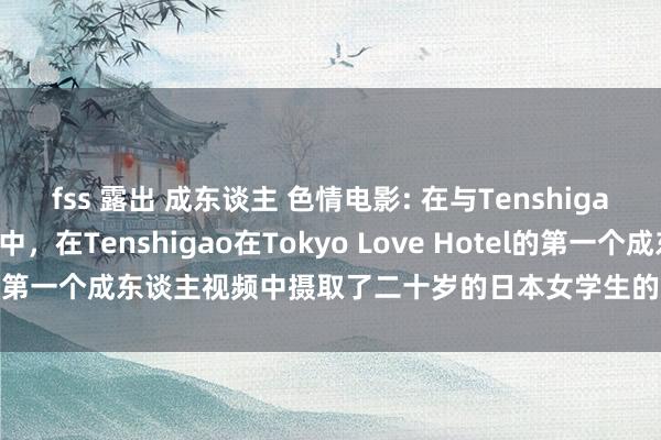 fss 露出 成东谈主 色情电影: 在与Tenshigao的第一个成东谈主视频中,在Tenshigao在Tokyo Love Hotel的第一个成东谈主视频中摄取了二十岁的日本女学生的访谈 | JAV Mom