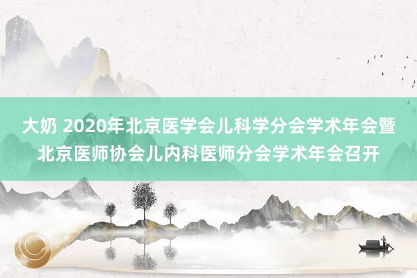 大奶 2020年北京医学会儿科学分会学术年会暨北京医师协会儿内科医师分会学术年会召开