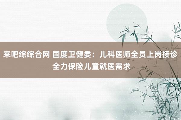 来吧综综合网 国度卫健委：儿科医师全员上岗接诊 全力保险儿童就医需求