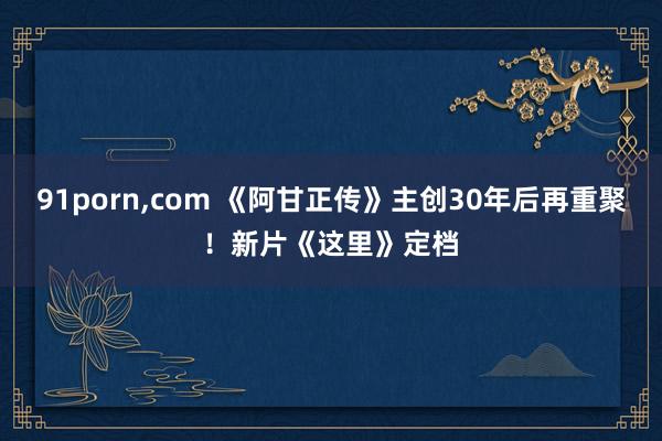 91porn,com 《阿甘正传》主创30年后再重聚！新片《这里》定档