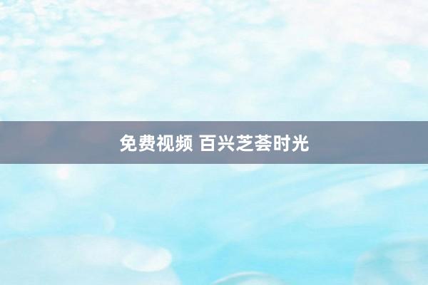 免费视频 百兴芝荟时光