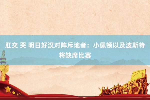 肛交 哭 明日好汉对阵斥地者：小佩顿以及波斯特将缺席比赛