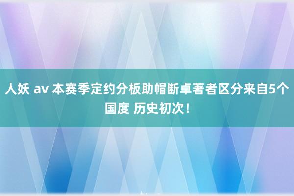 人妖 av 本赛季定约分板助帽断卓著者区分来自5个国度 历史初次！