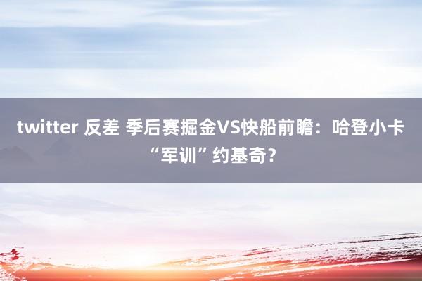 twitter 反差 季后赛掘金VS快船前瞻：哈登小卡“军训”约基奇？