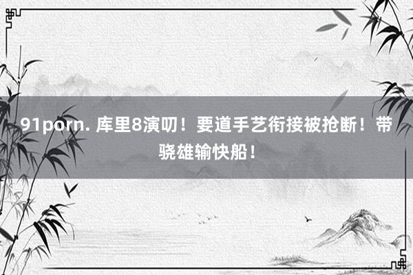 91porn. 库里8演叨！要道手艺衔接被抢断！带骁雄输快船！