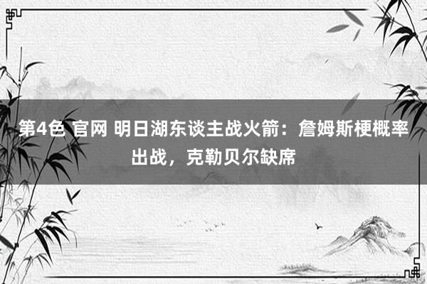 第4色 官网 明日湖东谈主战火箭：詹姆斯梗概率出战，克勒贝尔缺席