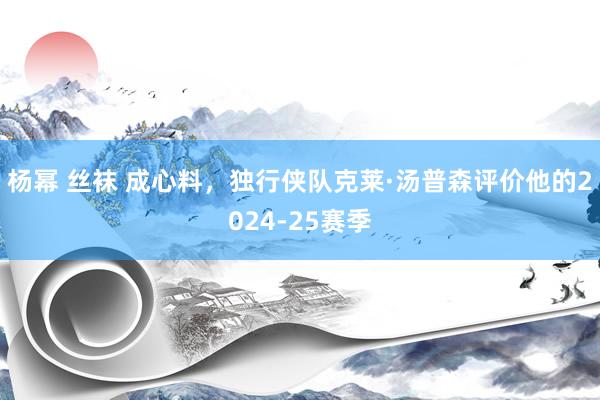 杨幂 丝袜 成心料，独行侠队克莱·汤普森评价他的2024-25赛季