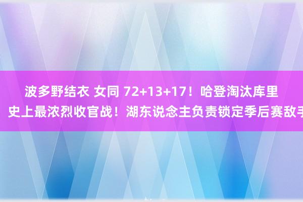 波多野结衣 女同 72+13+17！哈登淘汰库里！史上最浓烈收官战！湖东说念主负责锁定季后赛敌手