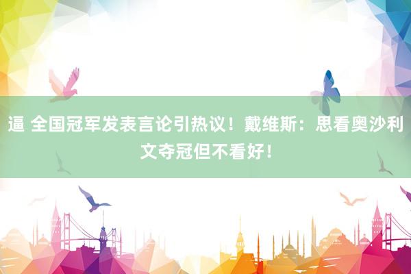 逼 全国冠军发表言论引热议！戴维斯：思看奥沙利文夺冠但不看好！