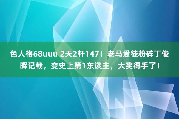 色人格68uuu 2天2杆147！老马爱徒粉碎丁俊晖记载，变史上第1东谈主，大奖得手了！