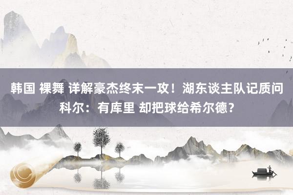 韩国 裸舞 详解豪杰终末一攻！湖东谈主队记质问科尔：有库里 却把球给希尔德？