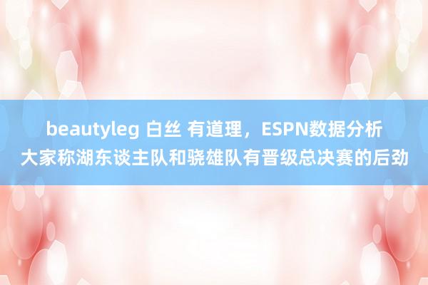 beautyleg 白丝 有道理，ESPN数据分析大家称湖东谈主队和骁雄队有晋级总决赛的后劲