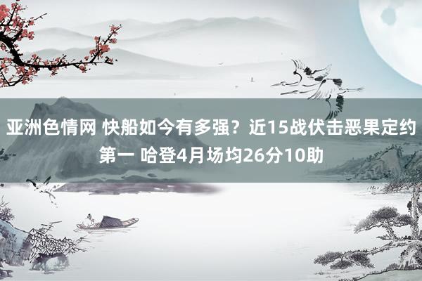亚洲色情网 快船如今有多强？近15战伏击恶果定约第一 哈登4月场均26分10助
