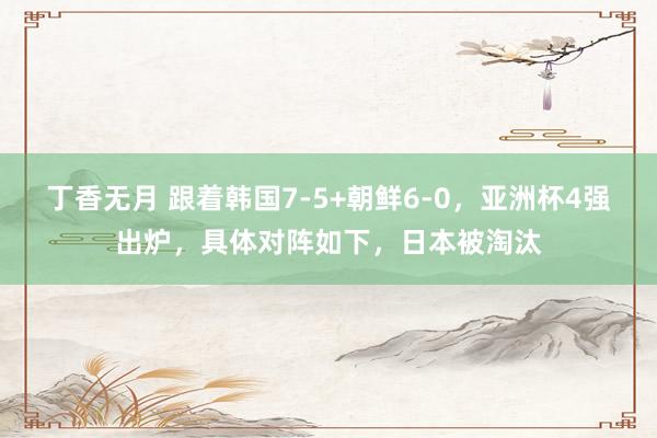丁香无月 跟着韩国7-5+朝鲜6-0，亚洲杯4强出炉，具体对阵如下，日本被淘汰