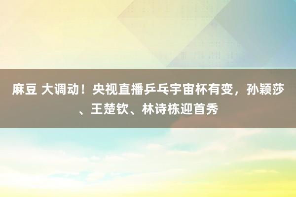麻豆 大调动！央视直播乒乓宇宙杯有变，孙颖莎、王楚钦、林诗栋迎首秀