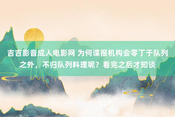 吉吉影音成人电影网 为何谍报机构会零丁于队列之外，不归队列料理呢？看完之后才知谈
