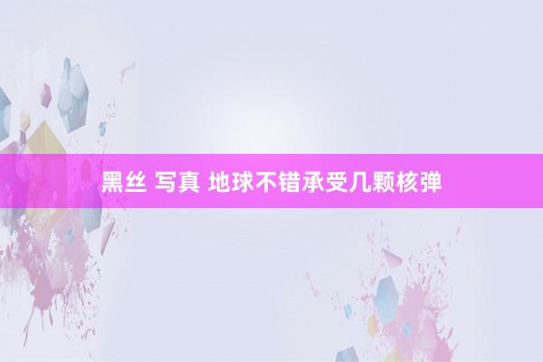 黑丝 写真 地球不错承受几颗核弹