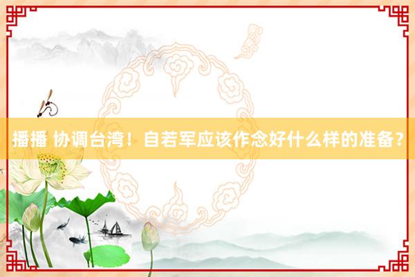 播播 协调台湾！自若军应该作念好什么样的准备？