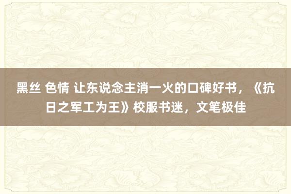 黑丝 色情 让东说念主消一火的口碑好书，《抗日之军工为王》校服书迷，文笔极佳