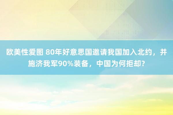 欧美性爱图 80年好意思国邀请我国加入北约，并施济我军90%装备，中国为何拒却？