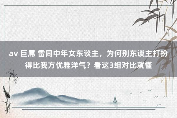 av 巨屌 雷同中年女东谈主，为何别东谈主打扮得比我方优雅洋气？看这3组对比就懂
