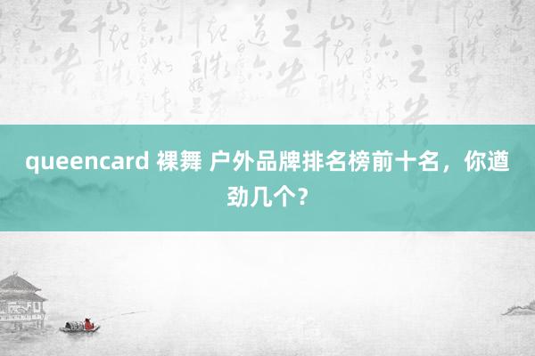 queencard 裸舞 户外品牌排名榜前十名，你遒劲几个？