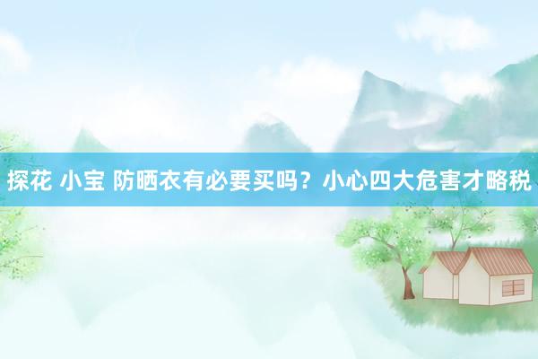 探花 小宝 防晒衣有必要买吗？小心四大危害才略税