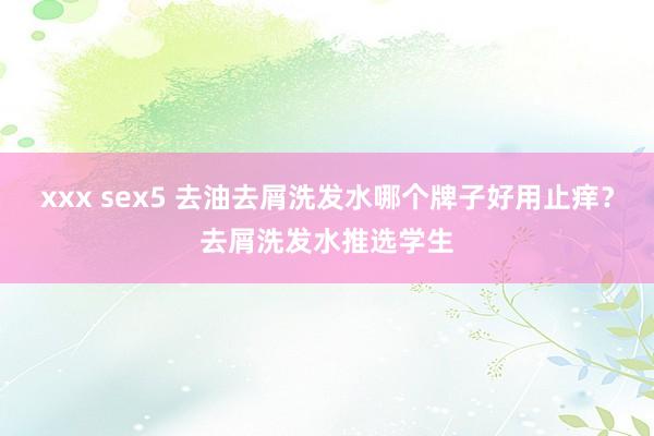 xxx sex5 去油去屑洗发水哪个牌子好用止痒？去屑洗发水推选学生