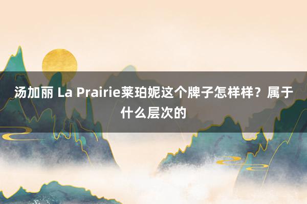 汤加丽 La Prairie莱珀妮这个牌子怎样样？属于什么层次的