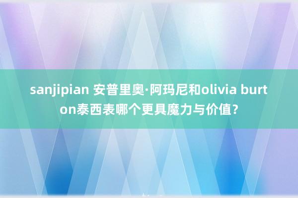 sanjipian 安普里奥·阿玛尼和olivia burton泰西表哪个更具魔力与价值？