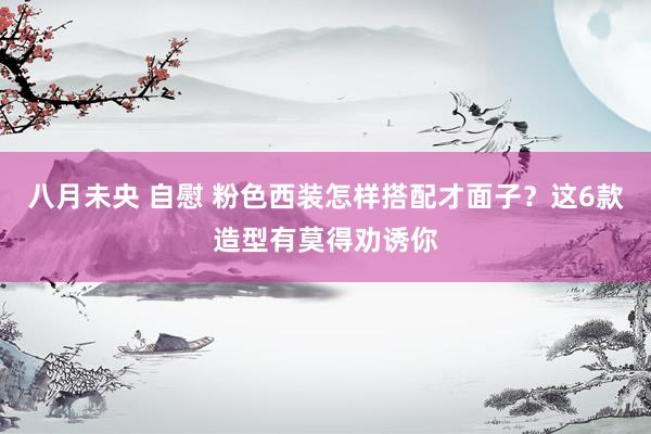 八月未央 自慰 粉色西装怎样搭配才面子？这6款造型有莫得劝诱你