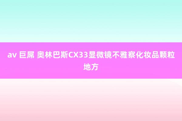 av 巨屌 奥林巴斯CX33显微镜不雅察化妆品颗粒地方