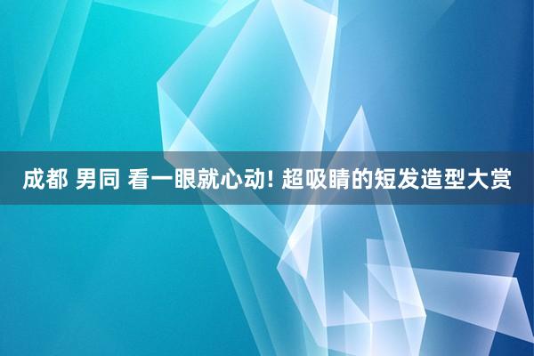 成都 男同 看一眼就心动! 超吸睛的短发造型大赏