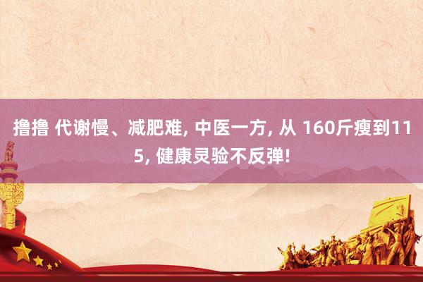 撸撸 代谢慢、减肥难, 中医一方, 从 160斤瘦到115, 健康灵验不反弹!