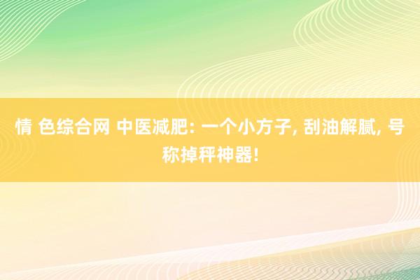 情 色综合网 中医减肥: 一个小方子, 刮油解腻, 号称掉秤神器!